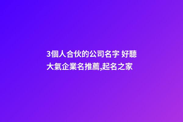 3個人合伙的公司名字 好聽大氣企業名推薦,起名之家